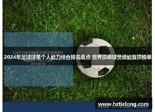 2024年足球球星个人能力综合排名盘点 世界顶级球员谁能登顶榜单