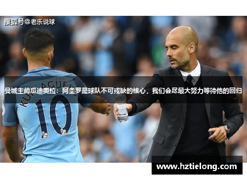 曼城主帅瓜迪奥拉：阿圭罗是球队不可或缺的核心，我们会尽最大努力等待他的回归