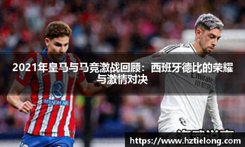 K1体育2021年皇马与马竞激战回顾：西班牙德比的荣耀与激情对决