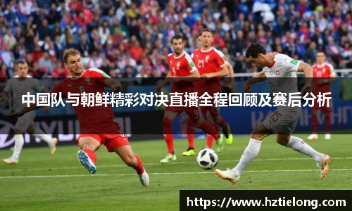 K1体育中国队与朝鲜精彩对决直播全程回顾及赛后分析