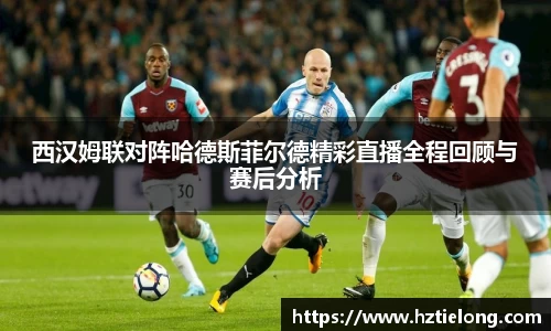 K1体育西汉姆联对阵哈德斯菲尔德精彩直播全程回顾与赛后分析