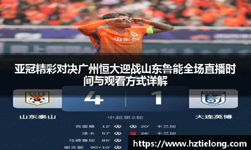 K1体育亚冠精彩对决广州恒大迎战山东鲁能全场直播时间与观看方式详解